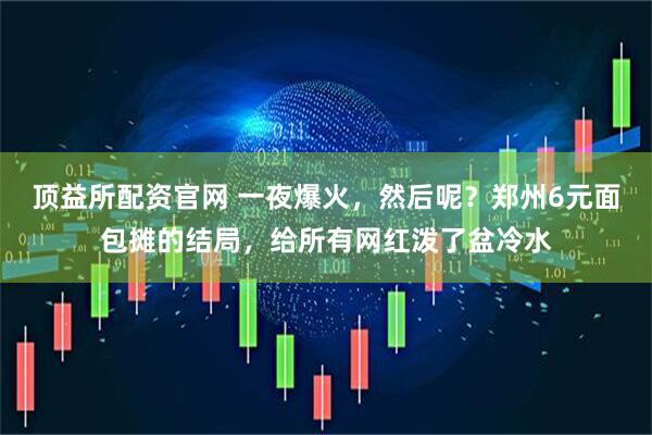 顶益所配资官网 一夜爆火，然后呢？郑州6元面包摊的结局，给所有网红泼了盆冷水