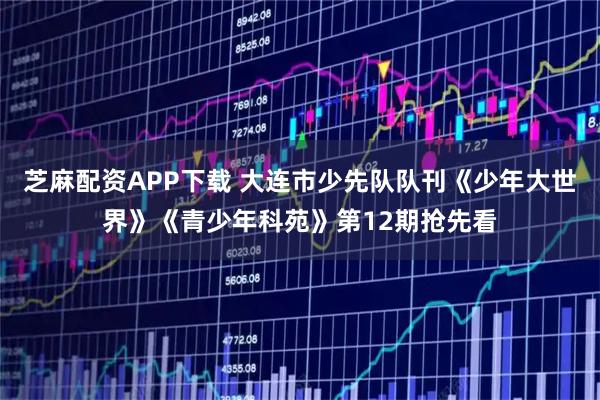 芝麻配资APP下载 大连市少先队队刊《少年大世界》《青少年科苑》第12期抢先看