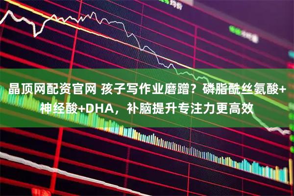 晶顶网配资官网 孩子写作业磨蹭？磷脂酰丝氨酸+神经酸+DHA，补脑提升专注力更高效