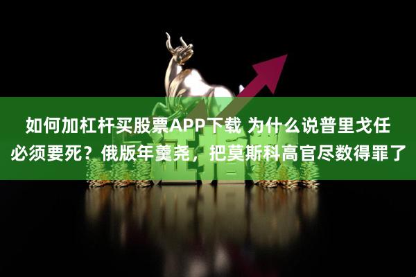 如何加杠杆买股票APP下载 为什么说普里戈任必须要死?俄版年羹尧,把莫斯科高官尽数得罪了