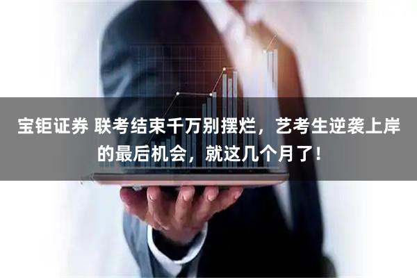 宝钜证券 联考结束千万别摆烂,艺考生逆袭上岸的最后机会,就这几个月了!