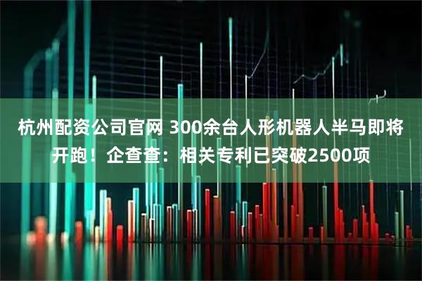 杭州配资公司官网 300余台人形机器人半马即将开跑！企查查：相关专利已突破2500项