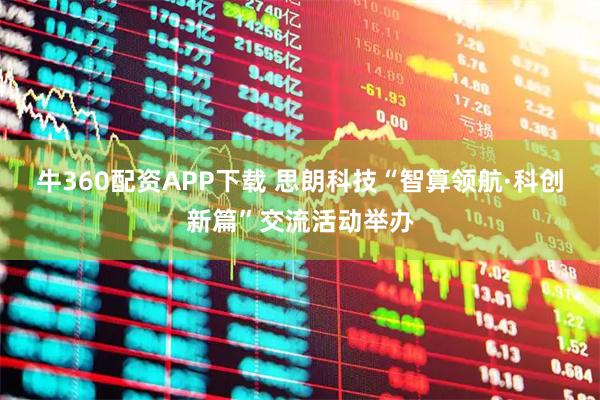 牛360配资APP下载 思朗科技“智算领航·科创新篇”交流活动举办