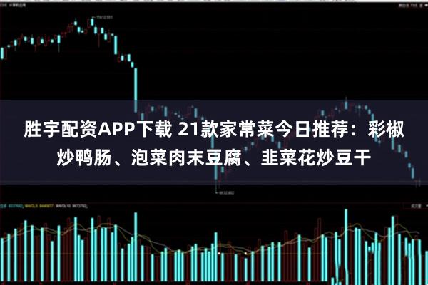 胜宇配资APP下载 21款家常菜今日推荐：彩椒炒鸭肠、泡菜肉末豆腐、韭菜花炒豆干