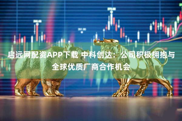启远网配资APP下载 中科创达：公司积极拥抱与全球优质厂商合作机会