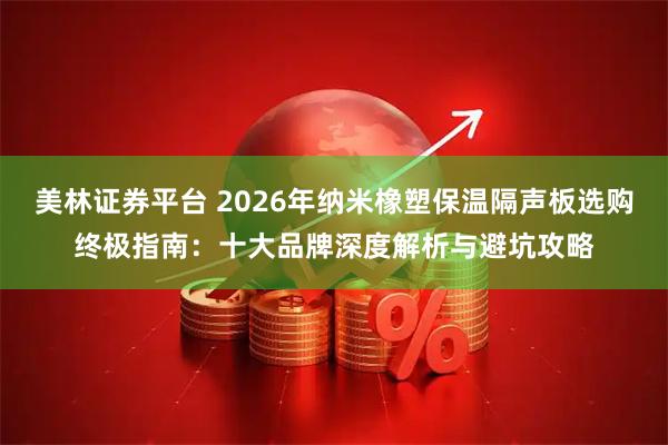 美林证券平台 2026年纳米橡塑保温隔声板选购终极指南：十大品牌深度解析与避坑攻略