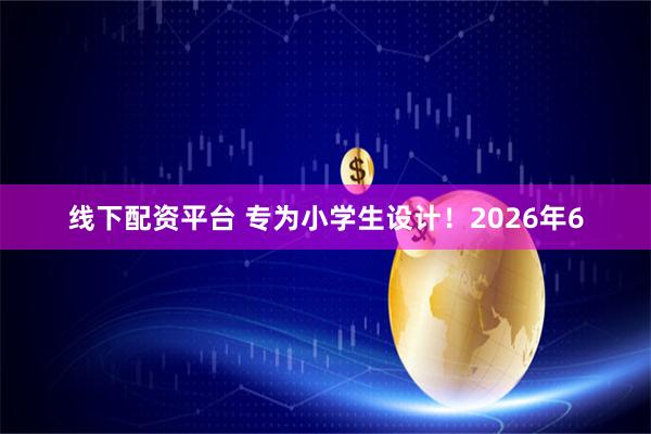 线下配资平台 专为小学生设计！2026年6
