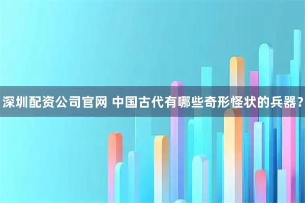 深圳配资公司官网 中国古代有哪些奇形怪状的兵器？