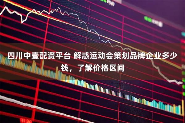 四川中壹配资平台 解惑运动会策划品牌企业多少钱，了解价格区间