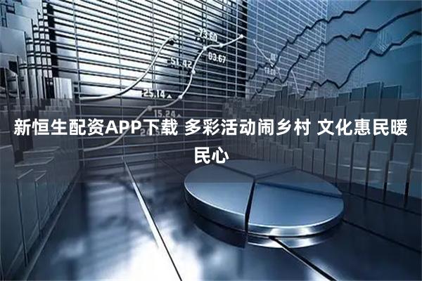 新恒生配资APP下载 多彩活动闹乡村 文化惠民暖民心