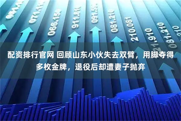 配资排行官网 回顾山东小伙失去双臂，用脚夺得多枚金牌，退役后却遭妻子抛弃