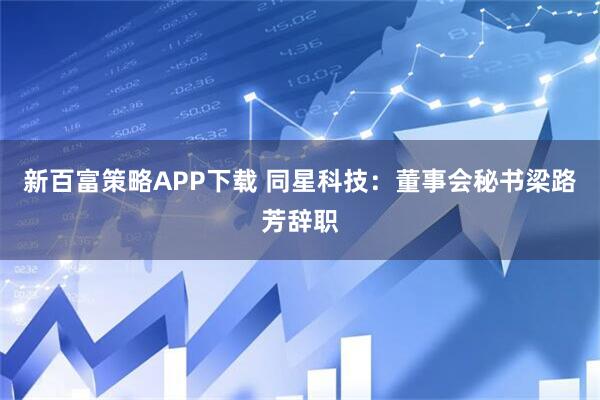 新百富策略APP下载 同星科技：董事会秘书梁路芳辞职
