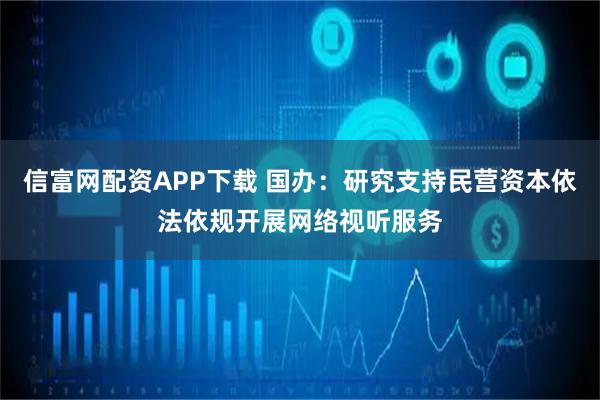 信富网配资APP下载 国办：研究支持民营资本依法依规开展网络视听服务