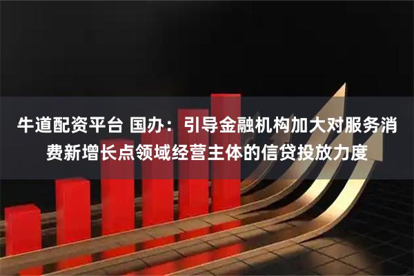牛道配资平台 国办：引导金融机构加大对服务消费新增长点领域经营主体的信贷投放力度