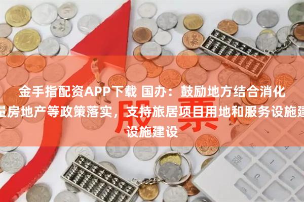 金手指配资APP下载 国办：鼓励地方结合消化存量房地产等政策落实，支持旅居项目用地和服务设施建设