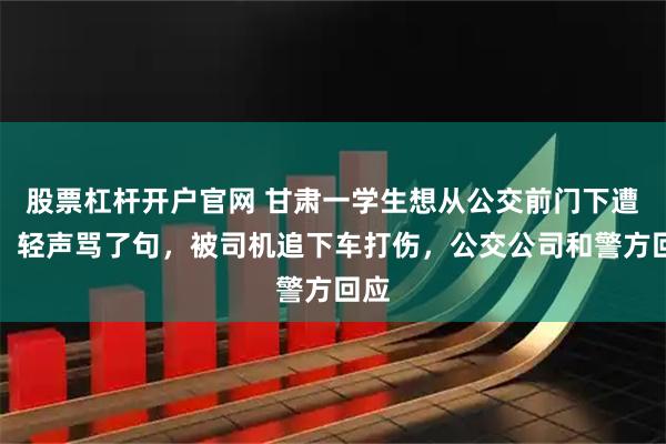 股票杠杆开户官网 甘肃一学生想从公交前门下遭拒，轻声骂了句，被司机追下车打伤，公交公司和警方回应
