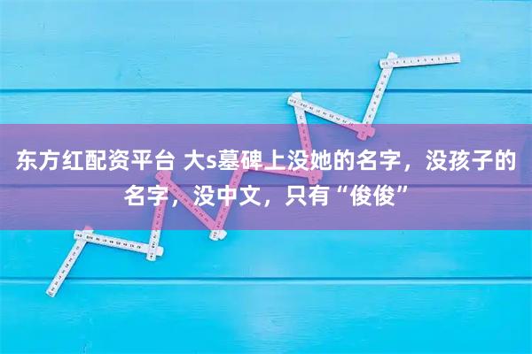 东方红配资平台 大s墓碑上没她的名字，没孩子的名字，没中文，只有“俊俊”