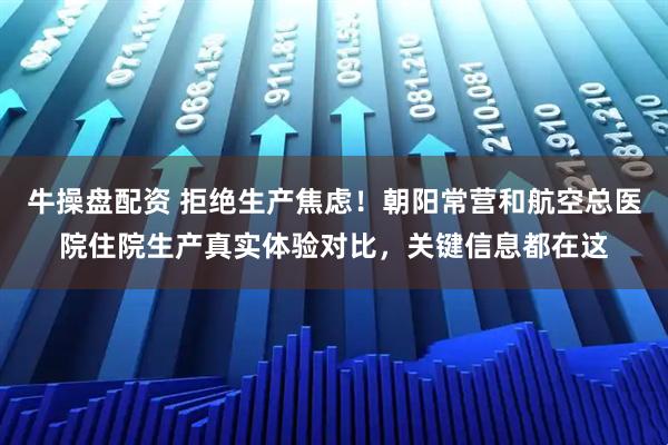 牛操盘配资 拒绝生产焦虑！朝阳常营和航空总医院住院生产真实体验对比，关键信息都在这