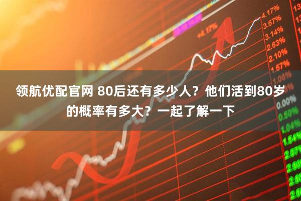 领航优配官网 80后还有多少人？他们活到80岁的概率有多大？一起了解一下