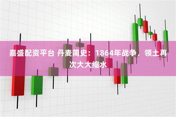 嘉盛配资平台 丹麦简史：1864年战争，领土再次大大缩水
