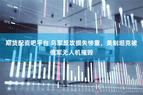 期货配资吧平台 乌军反攻损失惨重，美制坦克被俄军无人机摧毁