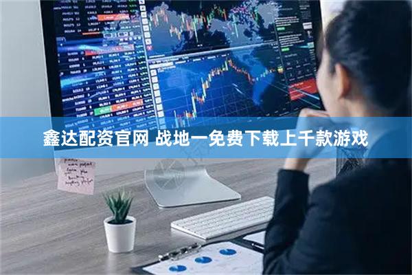 鑫达配资官网 战地一免费下载上千款游戏