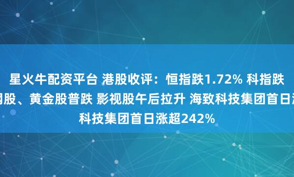 星火牛配资平台 港股收评：恒指跌1.72% 科指跌0.9% 科网股、黄金股普跌 影视股午后拉升 海致科技集团首日涨超242%