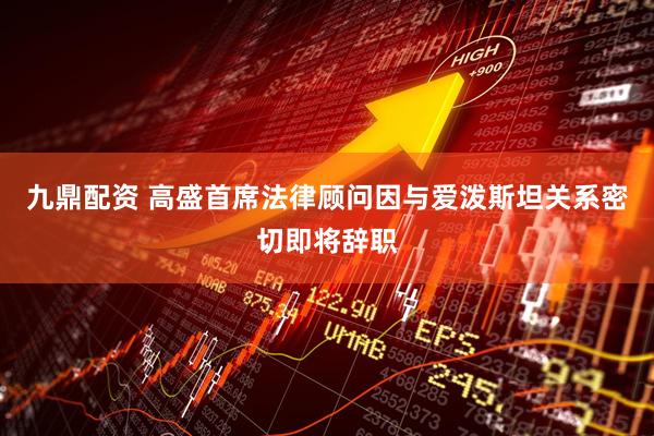九鼎配资 高盛首席法律顾问因与爱泼斯坦关系密切即将辞职