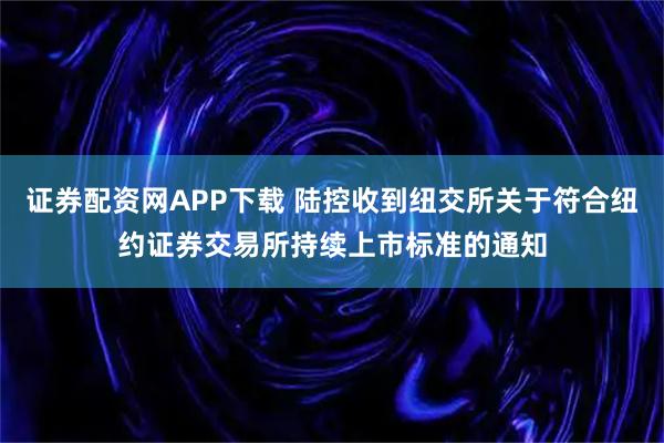 证券配资网APP下载 陆控收到纽交所关于符合纽约证券交易所持续上市标准的通知