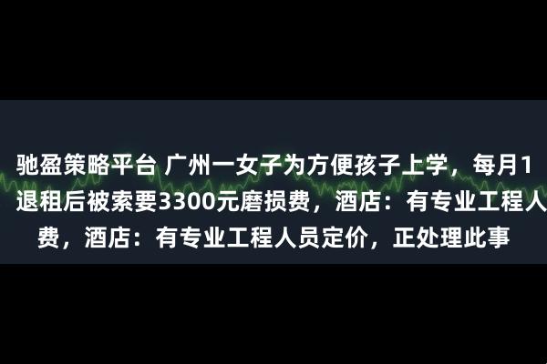 驰盈策略平台 广州一女子为方便孩子上学，每月10万元长租酒店房间，退租后被索要3300元磨损费，酒店：有专业工程人员定价，正处理此事