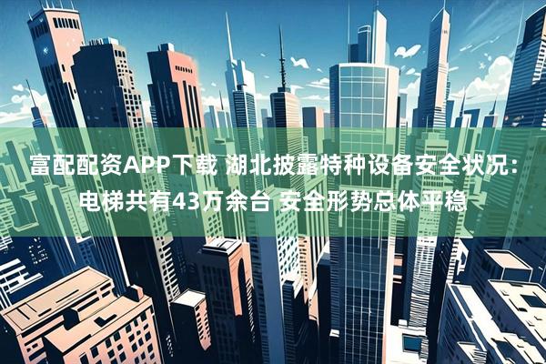 富配配资APP下载 湖北披露特种设备安全状况：电梯共有43万余台 安全形势总体平稳