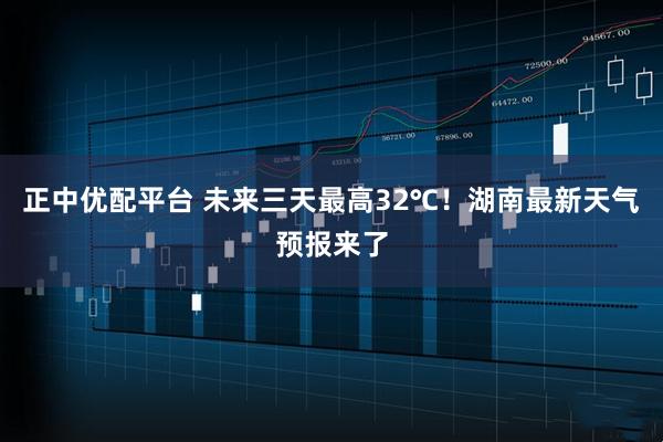 正中优配平台 未来三天最高32℃！湖南最新天气预报来了