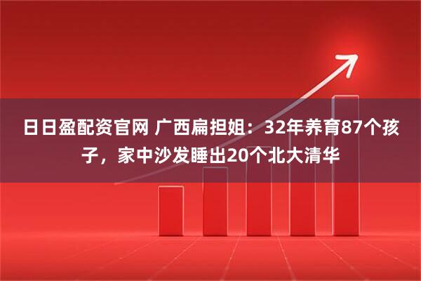 日日盈配资官网 广西扁担姐：32年养育87个孩子，家中沙发睡出20个北大清华