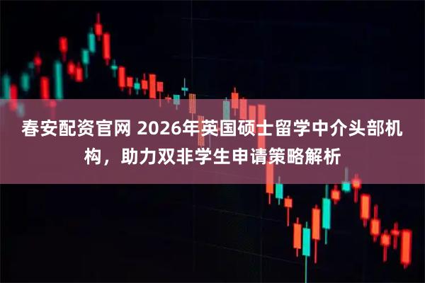 春安配资官网 2026年英国硕士留学中介头部机构，助力双非学生申请策略解析