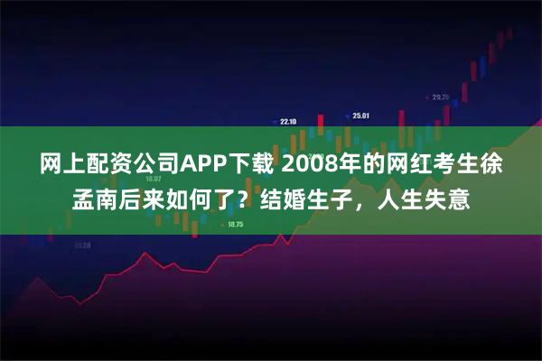 网上配资公司APP下载 2008年的网红考生徐孟南后来如何了？结婚生子，人生失意