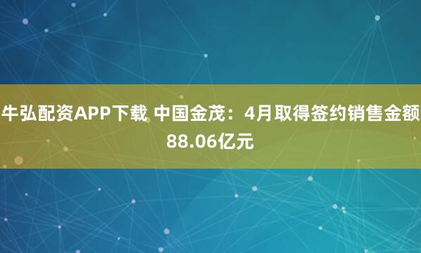 牛弘配资APP下载 中国金茂：4月取得签约销售金额88.06亿元