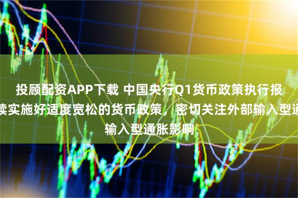 投顾配资APP下载 中国央行Q1货币政策执行报告：继续实施好适度宽松的货币政策，密切关注外部输入型通胀影响